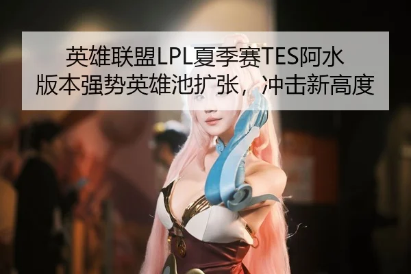英雄联盟LPL夏季赛TES阿水版本强势英雄池扩张，冲击新高度