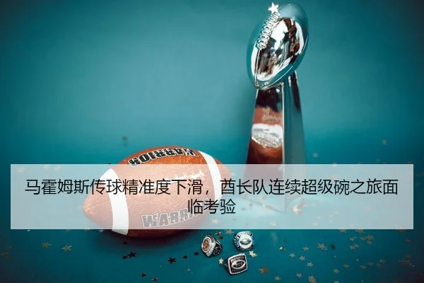 马霍姆斯传球精准度下滑，酋长队连续超级碗之旅面临考验