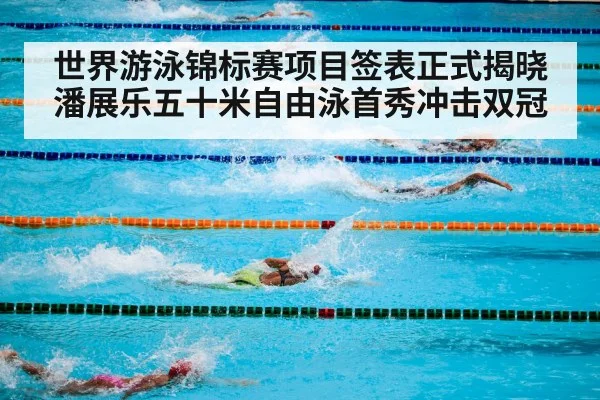 世界游泳锦标赛项目签表正式揭晓潘展乐五十米自由泳首秀冲击双冠